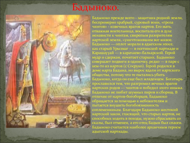 Бадыноко прежде всего - защитник родной земли, беспримерно храбрый, суровый воин, «гроза чинтов» - извечных врагов нартов.