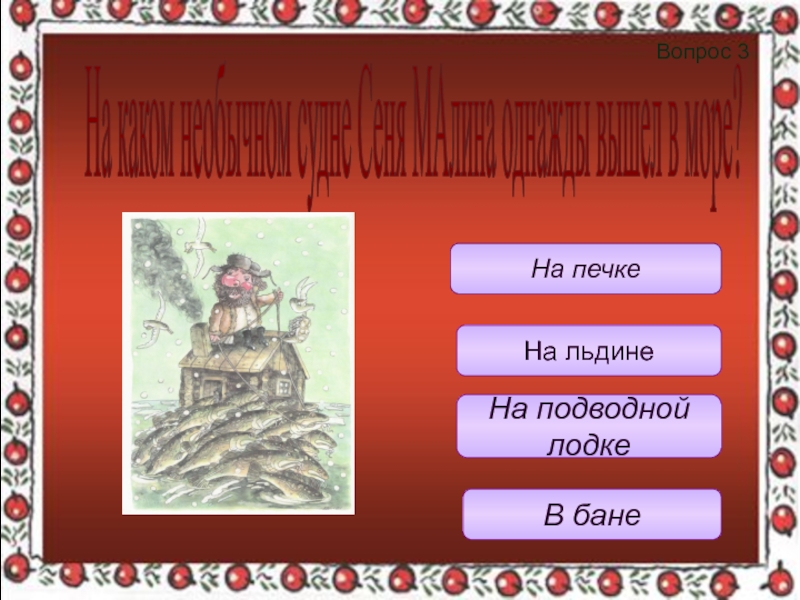 Вопрос 3 В банеНа печкеНа подводной лодкеНа льдинеНа каком необычном судне Сеня МАлина однажды вышел в море?