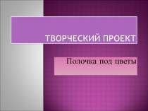 Презентация по технологии на тему: Полочка для цветов. Метод проектов