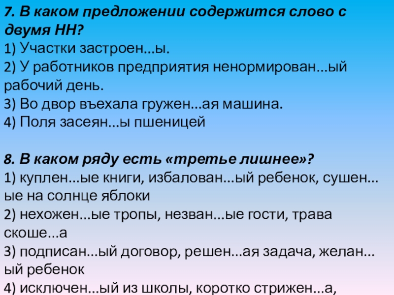 7. В каком предложении содержится слово с двумя НН?1) Участки застроен...ы.2) У работников предприятия ненормирован...ый рабочий день.3) Во двор въехала гружен...ая