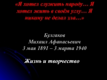 Я хотел служить народу… Я хотел жить в своём углу… Я никому не делал зла…Булгаков Михаил Афанасьевич 3 мая 1891 – 3 марта 1940