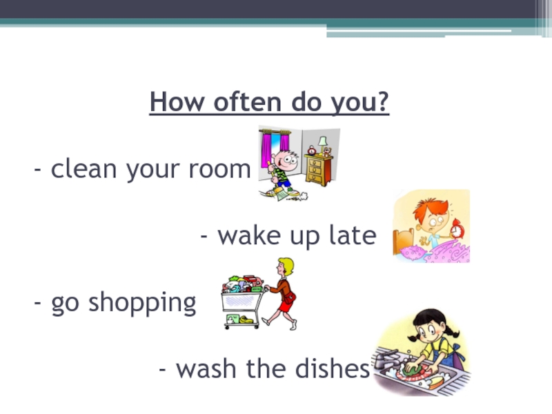 How often do you?  - clean your room