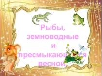 Презентация по окружающему миру по теме Рыбы, земноводные и пресмыкающиеся весной