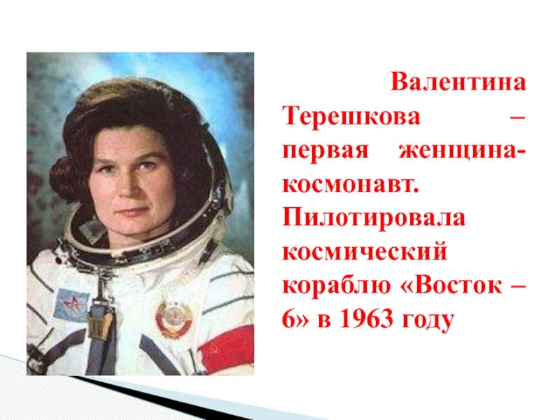 Валентина Терешкова – первая женщина-космонавт. Пилотировала космический кораблю «Восток – 6» в 1963 году