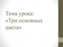 Презентация по изобразительному искусству Три основных цвета