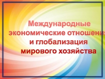 Презентация Международные экономические отношения и глобализация мирового хозяйства