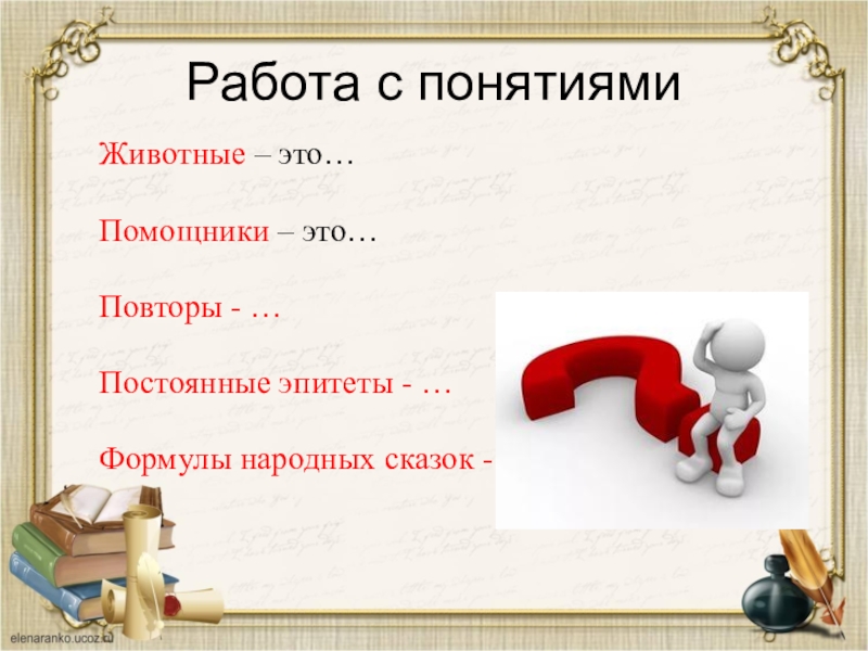 Работа с понятиями	Животные – это…	Помощники – это…	Повторы - …	Постоянные эпитеты - …	Формулы народных сказок - …