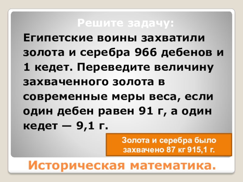 Историческая математика.Решите задачу: Египетские воины захватили золота и серебра 966 дебенов и 1 кедет. Переведите величину захваченного