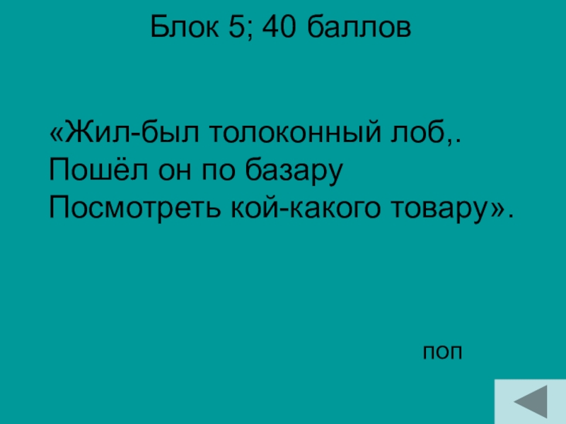 Блок 5; 40 баллов поп«Жил-был толоконный лоб,. Пошёл он по базару Посмотреть кой-какого товару».