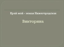 Презентация-викторина Край мой - земля Нижегородская (для классных часов по краеведению)