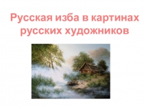 Презентация по изобразительному искусству на тему Изба в картинах русских художников