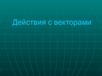 Презентация по геометрии на тему Действия с векторами