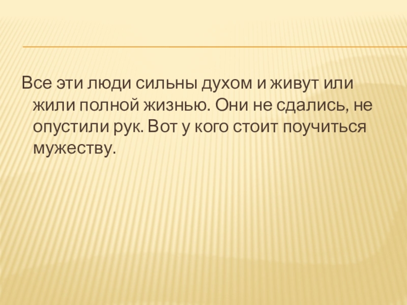 Все эти люди сильны духом и живут или жили полной жизнью. Они не сдались, не