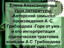 Презентация Авторский замысел произведения А. С. Грибоедова Горе от ума и его интерпретация (сценическая трактовка комедии А.С. Грибоедова Горе от ума).