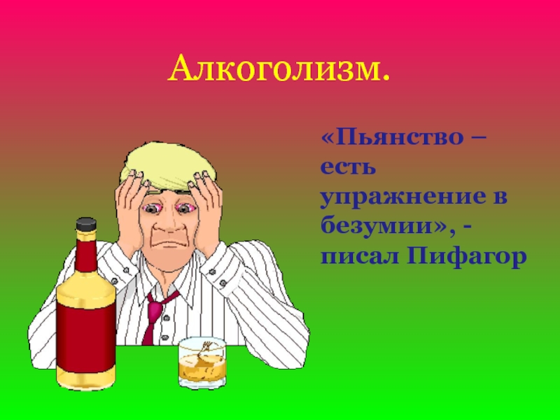 Алкоголизм.«Пьянство – есть упражнение в безумии», - писал Пифагор