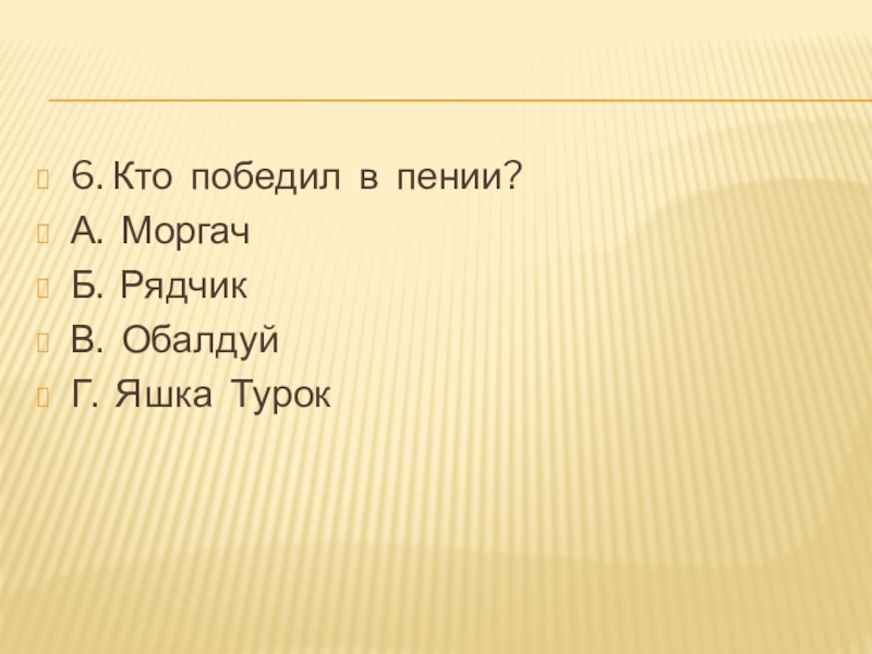 6. Кто  победил  в  пении?А.  МоргачБ.  РядчикВ.  ОбалдуйГ.  Яшка  Турок