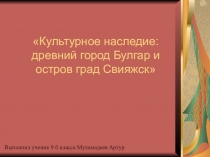 Культурное наследие:Древний город Болгар и остров-град Свияжск