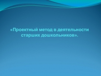 Презентация Проектный метод в деятельности старших дошкольников