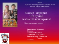 Презентация исследовательской работы  Киндер- сюрприз. Что лучше: лакомство или игрушка