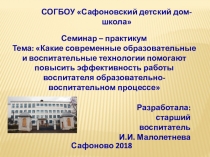 Презентация к семинару по теме: Какие современные образовательные и воспитательные технологии помогают повысить эффективность работы воспитателя образовательно-воспитательном процессе