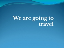 Презентация по английскому языку на тему  We are going to travel  (5 класс)