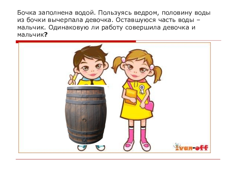 Половина мальчик половина девочка. Бочка заполнена водой пользуясь ведром половину воды. Заполненные водой бочки. Мальчик девочка бочка. Черпаем ведром из бочки в бочку.