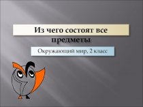 Презентация по окружающему миру на тему  Из чего состоят все предметы (2 класс)