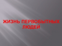 Презентация по Истории Древнего мира на тему Жизнь первобытных людей (5 класс)