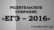 ПРЕЗЕНТАЦИЯ К РОДИТЕЛЬСКОМУ СОБРАНИЮ ПО ТЕМЕ ЕГЭ 2016