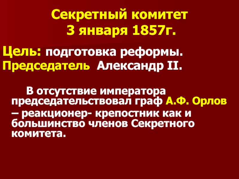 Секретный комитет  3 января 1857г.Цель: подготовка реформы.Председатель Александр II. 				В отсутствие императора председательствовал граф А.Ф. Орлов