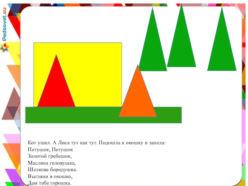 Кот ушел. А Лиса тут как тут. Подошла к окошку и запела:Петушок, ПетушокЗолотой гребешок,Масляна головушка,Шелкова бородушка.Выгляни в
