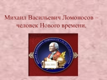 Презентация к классному часу М.В. Ломоносов - человек Нового времени