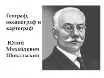 Ю.М. ШокальскийРазработка по теме  Географ, океанограф и картограф