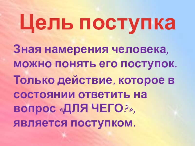 Цель поступка Зная намерения человека, можно понять его поступок.Только действие, которое в состоянии ответить на вопрос «ДЛЯ