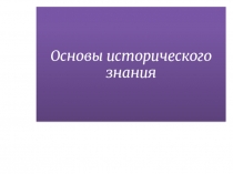 Презентация по истории на тему Основы исторического знания