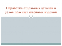 Презентация по швейному делу на тему Обработка отдельных деталей и узлов поясных швейных изделий (9 класс)