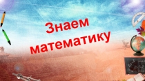 Презентация для внеклассного мероприятия Знаем математику