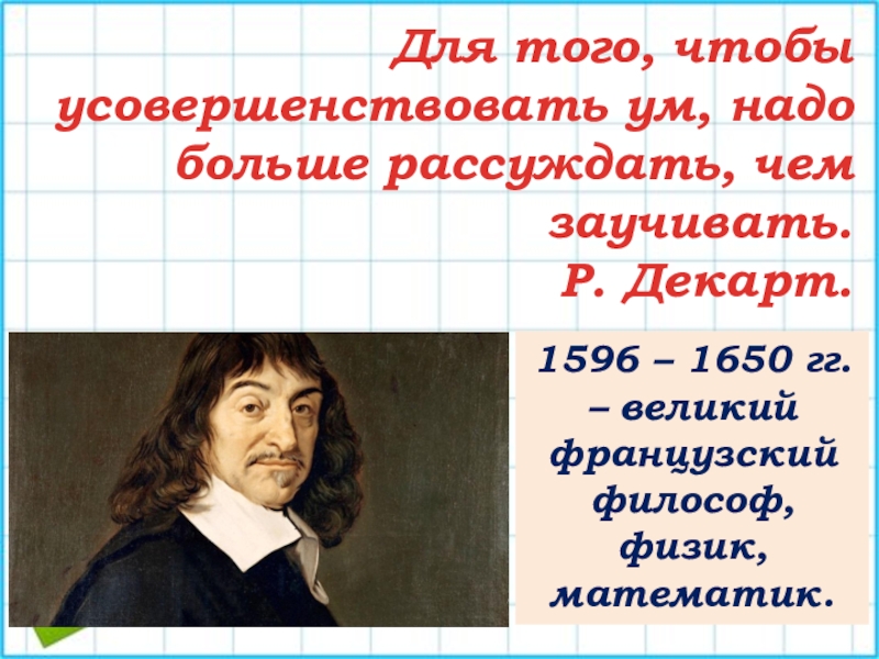 Для того, чтобы усовершенствовать ум, надо больше рассуждать, чем заучивать.Р. Декарт.1596 – 1650 гг. – великий французский