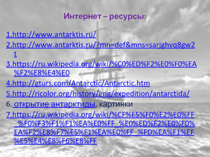 Интернет – ресурсы:1.http://www.antarktis.ru/ 2.http://www.antarktis.ru/?mn=def&mns=sarjghvq8gw2t3.https://ru.wikipedia.org/wiki/%C0%ED%F2%E0%F0%EA%F2%E8%E4%E0 4.http://gturs.com/Antarctic/Antarctic.htm 5.http://ricolor.org/history/eng/expedition/antarctida/ 6. открытие антарктиды, картинки7.https://ru.wikipedia.org/wiki/%CF%E5%F0%E2%E0%FF_%F0%F3%F1%F1%EA%E0%FF_%E0%ED%F2%E0%F0%EA%F2%E8%F7%E5%F1%EA%E0%FF_%FD%EA%F1%EF%E5%E4%E8%F6%E8%FF