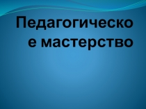 Презентация для педагогических чтений на тему Педагогическое мастерство