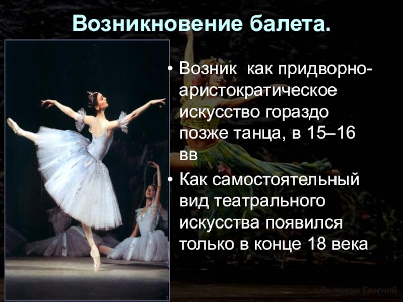 Возникновение балета.  Возник как придворно-аристократическое искусство гораздо позже танца, в 15–16 вв Как самостоятельный вид театрального