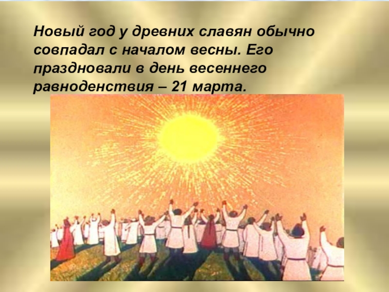 Новый год у древних славян обычно совпадал с началом весны. Его праздновали в день весеннего равноденствия –