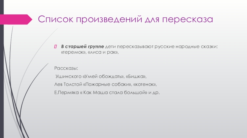 Список произведений для пересказаВ старшей группе дети пересказывают русские народные сказки: «теремок», «лиса и рак», Рассказы: Ушинского