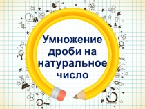 Презентация по математике а тему Умножение дроби на натуральное число (6 класс)