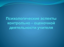Презентация Психологические аспекты контрольно-оценочной деятельности учителя
