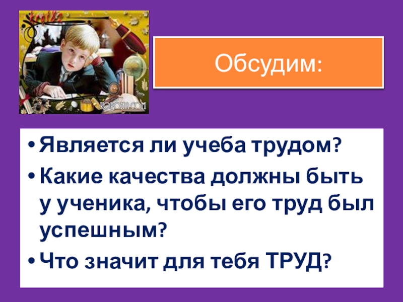 Обсудим:Является ли учеба трудом? Какие качества должны быть у ученика, чтобы его труд был успешным?Что значит для