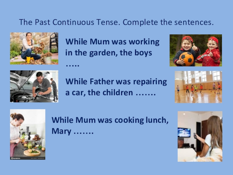 The Past Continuous Tense. Complete the sentences.While Mum was workingin the garden, the boys …..While Father was