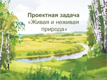 ПРОЕКТНАЯ ЗАДАЧА ЖИВАЯ И НЕЖИВАЯ ПРИРОДА