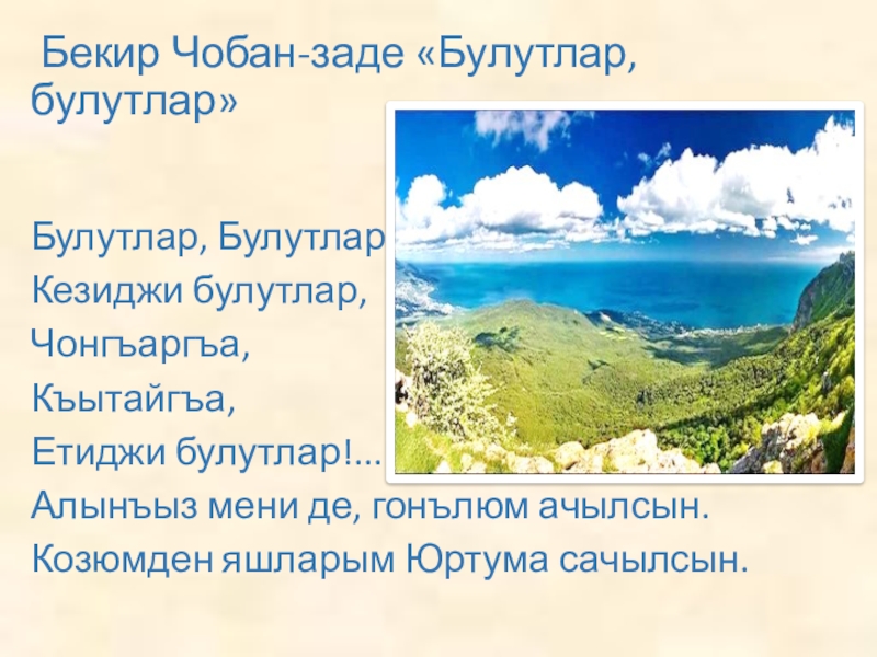 Бекир Чобан-заде «Булутлар, булутлар»Булутлар, Булутлар!...Кезиджи булутлар,Чонгъаргъа, Къытайгъа,Етиджи булутлар!...Алынъыз мени де, гонълюм ачылсын.Козюмден яшларым Юртума сачылсын.