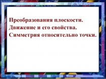 Презентация по геометрии на тему Преобразования плоскости. Движение и его свойства. Симметрия относительно точки.